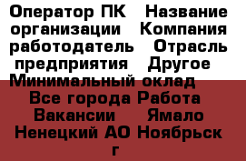 Оператор ПК › Название организации ­ Компания-работодатель › Отрасль предприятия ­ Другое › Минимальный оклад ­ 1 - Все города Работа » Вакансии   . Ямало-Ненецкий АО,Ноябрьск г.